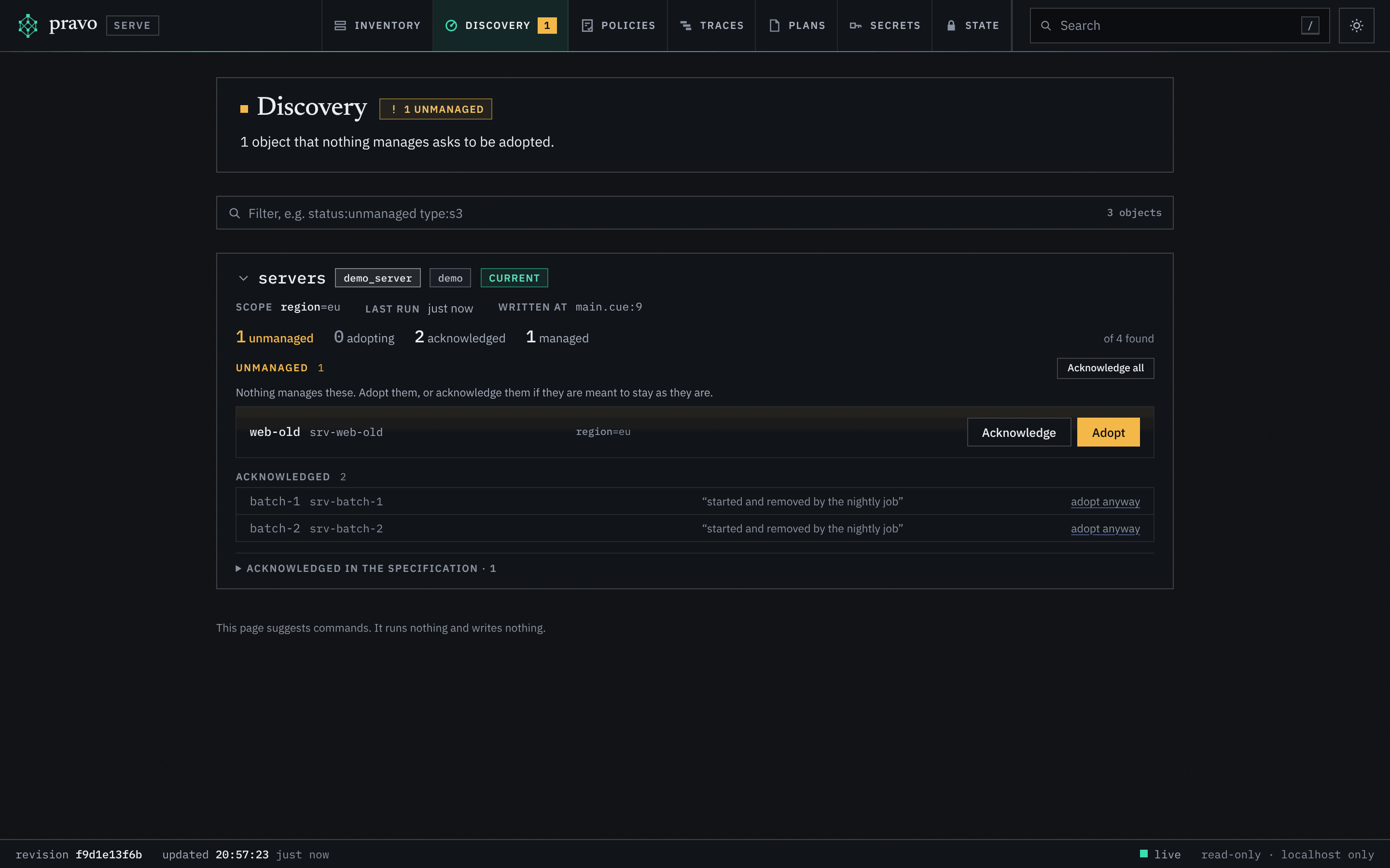 The Discovery section of the viewer. The head says 1 unmanaged, and that 1 object that nothing manages asks to be adopted. One card, servers, of type demo_server via demo and marked current, is open: the scope region=eu, the last run just now, written at main.cue line 9, and the counts 1 unmanaged, 0 adopting, 2 acknowledged and 1 managed, of 4 found. Under Unmanaged, web-old, srv-web-old, in the region eu, has the buttons Acknowledge and Adopt. Under Acknowledged, batch-1 and batch-2 carry the reason started and removed by the nightly job and a link to adopt anyway, and a folded row counts 1 entry acknowledged in the specification. A footer says that the page suggests commands and runs nothing.